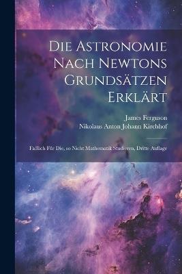 Die Astronomie nach Newtons Grundsätzen erklärt; faßlich für die, so nicht Mathematik studieren, Dritte Auflage - James Ferguson - cover