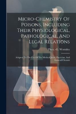Micro-chemistry Of Poisons, Including Their Physiological, Pathological, And Legal Relations: Adapted To The Use Of The Medical Jurist, Physician, And General Chemist - Theo -G Wormley - cover