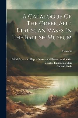 A Catalogue Of The Greek And Etruscan Vases In The British Museum; Volume 3 - Samuel Birch - cover