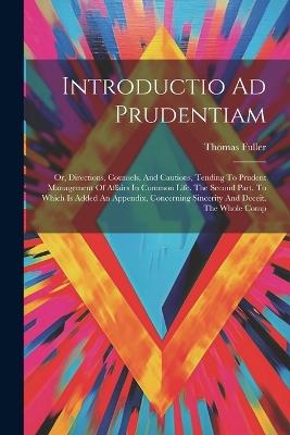 Introductio Ad Prudentiam: Or, Directions, Counsels, And Cautions, Tending To Prudent Management Of Affairs In Common Life. The Second Part. To Which Is Added An Appendix, Concerning Sincerity And Deceit. The Whole Comp - Thomas Fuller - cover