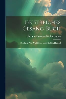 Geistreiches Gesang-buch: Den Kern Alter Und Neuer Lieder In Sich Haltend - Johann Anastasius Freylinghausen - cover