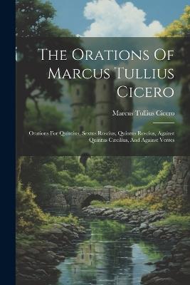 The Orations Of Marcus Tullius Cicero: Orations For Quintius, Sextus Roscius, Quintus Roscius, Against Quintus Cæcilius, And Against Verres - Marcus Tullius Cicero - cover