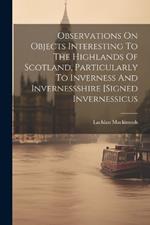 Observations On Objects Interesting To The Highlands Of Scotland, Particularly To Inverness And Invernessshire [signed Invernessicus