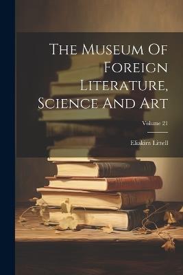 The Museum Of Foreign Literature, Science And Art; Volume 21 - Eliakim Littell - cover