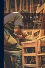 The Lathe ?: Or, Instruction In The Art Of Turning Wood And Metal.