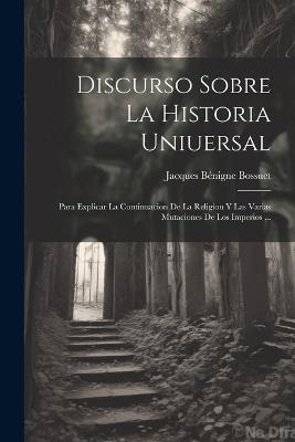 Discurso Sobre La Historia Uniuersal: Para Explicar La Continuacion De La Religion Y Las Varias Mutaciones De Los Imperios ... - Jacques Bénigne Bossuet - cover