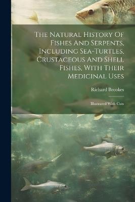 The Natural History Of Fishes And Serpents, Including Sea-turtles, Crustaceous And Shell Fishes, With Their Medicinal Uses: Illustrated With Cuts - Richard Brookes - cover