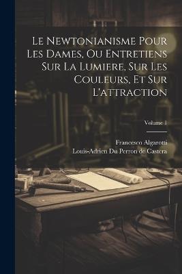 Le Newtonianisme Pour Les Dames, Ou Entretiens Sur La Lumiere, Sur Les Couleurs, Et Sur L'attraction; Volume 1 - Francesco Algarotti - cover