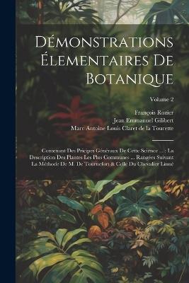 Démonstrations Élementaires De Botanique: Contenant Des Pricipes Généraux De Cette Science ...: La Description Des Plantes Les Plus Communes ... Rangées Suivant La Méthode De M. De Tournefort & Celle Du Chevalier Linné; Volume 2 - François Rozier - cover