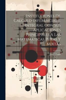 Instituciones De Cálculo Diferencial E Integral Con Sus Aplicaciones Principales A Las Matemáticas Puras Y Mixtas - Josef Chaix - cover