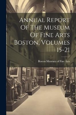 Annual Report Of The Museum Of Fine Arts Boston, Volumes 15-21 - cover