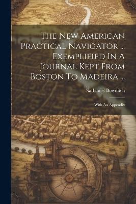 The New American Practical Navigator ... Exemplified In A Journal Kept From Boston To Madeira ...: With An Appendix - Nathaniel Bowditch - cover