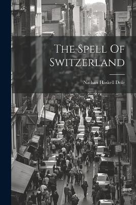 The Spell Of Switzerland - Nathan Haskell Dole - cover