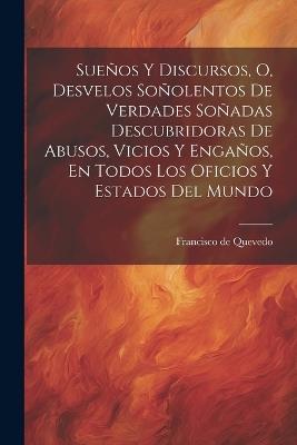 Sueños Y Discursos, O, Desvelos Soñolentos De Verdades Soñadas Descubridoras De Abusos, Vicios Y Engaños, En Todos Los Oficios Y Estados Del Mundo - Francisco De Quevedo - cover