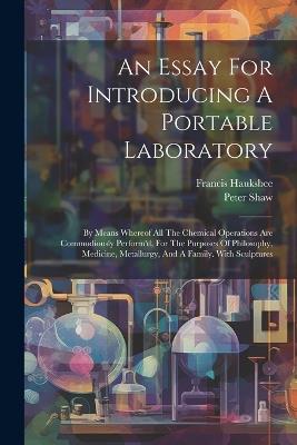 An Essay For Introducing A Portable Laboratory: By Means Whereof All The Chemical Operations Are Commodiously Perform'd, For The Purposes Of Philosophy, Medicine, Metallurgy, And A Family. With Sculptures - Peter Shaw,Francis Hauksbee - cover