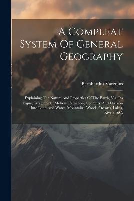 A Compleat System Of General Geography: Explaining The Nature And Properties Of The Earth, Viz. It's Figure, Magnitude, Motions, Situation, Contents, And Division Into Land And Water, Mountains, Woods, Desarts, Lakes, Rivers, &c. - Bernhardus Varenius - cover