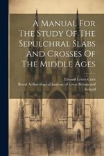 A Manual For The Study Of The Sepulchral Slabs And Crosses Of The Middle Ages