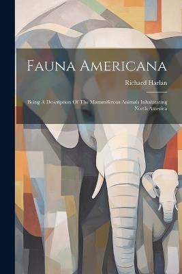 Fauna Americana: Being A Description Of The Mammiferous Animals Inhabitating North America - Richard Harlan - cover