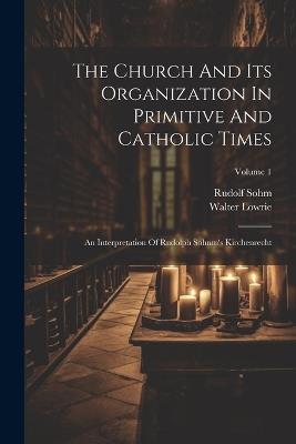 The Church And Its Organization In Primitive And Catholic Times: An Interpretation Of Rudolph Sohnm's Kirchenrecht; Volume 1 - Walter Lowrie,Rudolf Sohm - cover