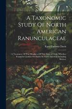 A Taxonomic Study Of North American Ranunculaceae: A Treatment Of The Members Of This Natural Order Whether Found In Gardens Or Native In North America (including Mexico)