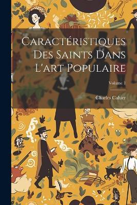 Caractéristiques Des Saints Dans L'art Populaire; Volume 1 - Charles Cahier - cover