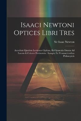 Isaaci Newtoni Optices Libri Tres: Accedunt Ejusdem Lectiones Opticae, Et Opuscula Omnia Ad Lucem & Colores Pertinentia: Sumpta Ex Transactionibus Philosopicis - Isaac Newton - cover