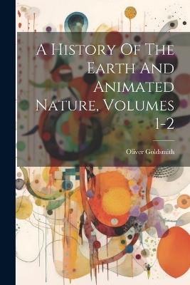 A History Of The Earth And Animated Nature, Volumes 1-2 - Oliver Goldsmith - cover
