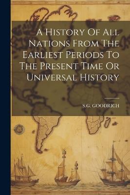 A History Of All Nations From The Earliest Periods To The Present Time Or Universal History - S G Goodrich - cover