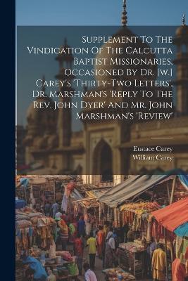 Supplement To The Vindication Of The Calcutta Baptist Missionaries, Occasioned By Dr. [w.] Carey's 'thirty-two Letters', Dr. Marshman's 'reply To The Rev. John Dyer' And Mr. John Marshman's 'review' - Eustace Carey,William Carey - cover