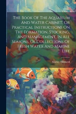 The Book Of The Aquarium And Water Cabinet, Or Practical Instructions On The Formation, Stocking, And Management, In All Seasons, Of Collections Of Fresh Water And Marine Life - Shirley Hibberd - cover