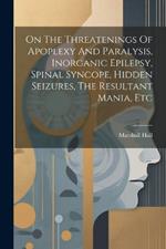 On The Threatenings Of Apoplexy And Paralysis, Inorganic Epilepsy, Spinal Syncope, Hidden Seizures, The Resultant Mania, Etc