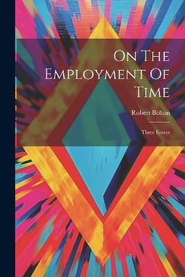 On The Employment Of Time: Three Essays - Robert Bolton - cover