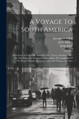 A Voyage To South America: Describing At Large The Spanish Cities, Towns, Provinces, &c. On That Extensive Continent: Undertaken, By Command Of The King Of Spain, By George Juan And Antonio De Ulloa - Antonio De Ulloa,John Adams - cover