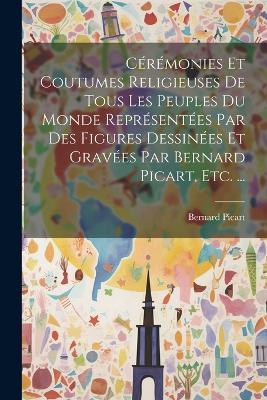 Cérémonies Et Coutumes Religieuses De Tous Les Peuples Du Monde Représentées Par Des Figures Dessinées Et Gravées Par Bernard Picart, Etc. ... - Bernard Picart - cover