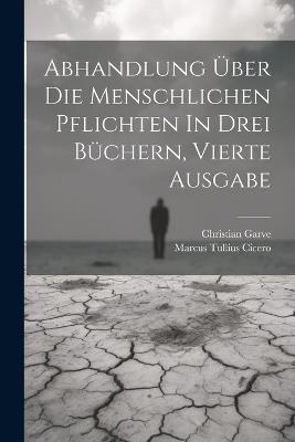 Abhandlung Über Die Menschlichen Pflichten In Drei Büchern, vierte Ausgabe - Marcus Tullius Cicero,Christian Garve - cover