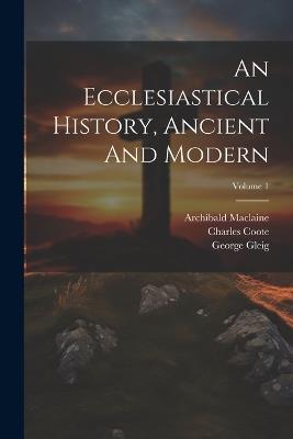 An Ecclesiastical History, Ancient And Modern; Volume 1 - Johann Lorenz Mosheim,Archibald MacLaine,Charles Coote - cover