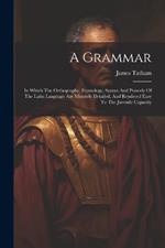 A Grammar: In Which The Orthography, Etymology, Syntax And Prosody Of The Latin Language Are Minutely Detailed, And Rendered Easy To The Juvenile Capacity