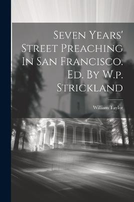 Seven Years' Street Preaching In San Francisco. Ed. By W.p. Strickland - William Taylor - cover