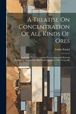 A Treatise On Concentration Of All Kinds Of Ores: Including The Chlorination Process For Gold-bearing Sulphurets, Arseniurets, And Gold And Silver Ores Generally