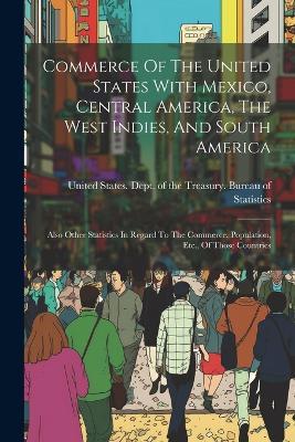 Commerce Of The United States With Mexico, Central America, The West Indies, And South America: Also Other Statistics In Regard To The Commerce, Population, Etc., Of Those Countries - cover