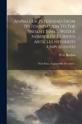 Annals Of Peterhead From Its Foundation To The Present Time ... With A Number Of Curious Articles Hitherto Unpublished: With Plates, Engraved By The Author - Peter Buchan - cover