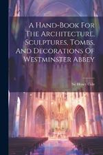 A Hand-book For The Architecture, Sculptures, Tombs, And Decorations Of Westminster Abbey