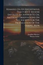 Remarks On An Anonymous Tract [by T. Secker] Entitled An Answer To Dr. Mayhew's Observations On ... The Society For The Propagation Of The Gospel. Repr