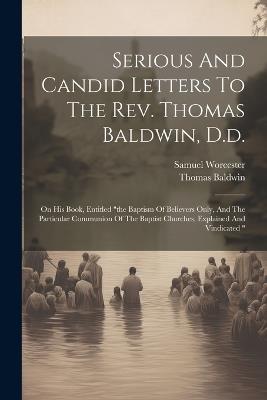 Serious And Candid Letters To The Rev. Thomas Baldwin, D.d.: On His Book, Entitled "the Baptism Of Believers Only, And The Particular Communion Of The Baptist Churches, Explained And Vindicated " - Samuel Worcester,Thomas Baldwin - cover