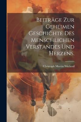 Beiträge zur geheimen Geschichte des menschlichen Verstandes und Herzens. - Christoph Martin Wieland - cover