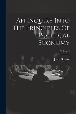 An Inquiry Into The Principles Of Political Economy; Volume 1 - James Stewart - cover