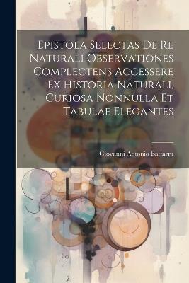 Epistola Selectas De Re Naturali Observationes Complectens Accessere Ex Historia Naturali, Curiosa Nonnulla Et Tabulae Elegantes - Giovanni Antonio Battarra - cover