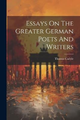 Essays On The Greater German Poets And Writers - Thomas Carlyle - cover