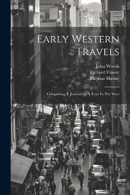 Early Western Travels: Comprising, I. Journal Of A Tour In The West - Thomas Hulme,Richard Flower,John Woods - cover