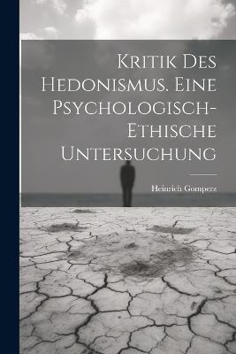 Kritik Des Hedonismus. Eine Psychologisch-ethische Untersuchung - Heinrich Gomperz - cover